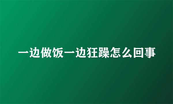 一边做饭一边狂躁怎么回事
