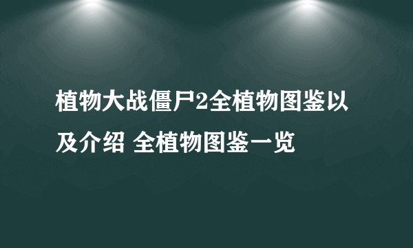 植物大战僵尸2全植物图鉴以及介绍 全植物图鉴一览