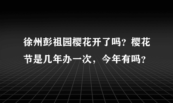 徐州彭祖园樱花开了吗？樱花节是几年办一次，今年有吗？