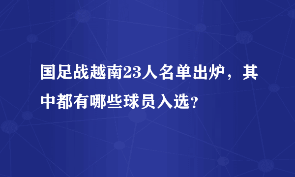 国足战越南23人名单出炉，其中都有哪些球员入选？