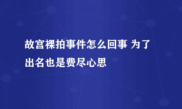 故宫裸拍事件怎么回事 为了出名也是费尽心思