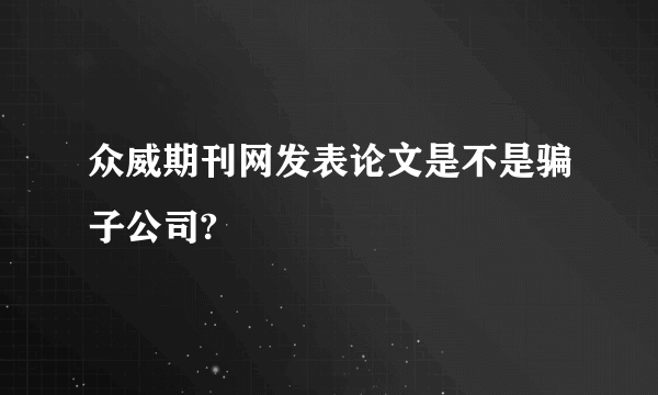 众威期刊网发表论文是不是骗子公司?
