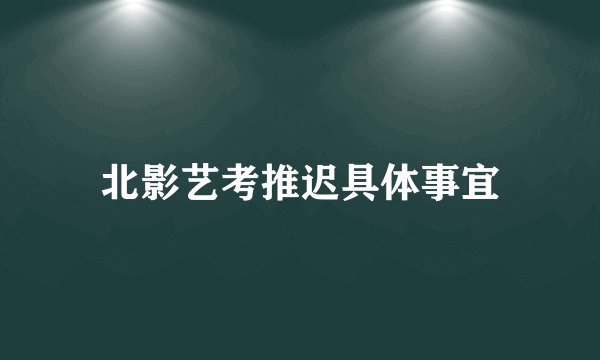北影艺考推迟具体事宜