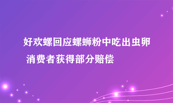 好欢螺回应螺蛳粉中吃出虫卵 消费者获得部分赔偿