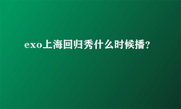 exo上海回归秀什么时候播？