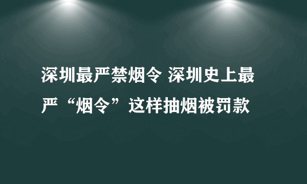深圳最严禁烟令 深圳史上最严“烟令”这样抽烟被罚款