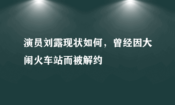 演员刘露现状如何，曾经因大闹火车站而被解约