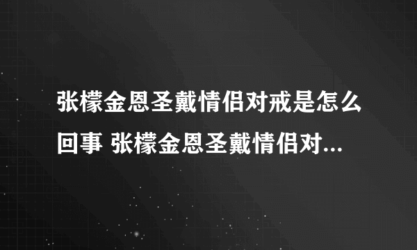 张檬金恩圣戴情侣对戒是怎么回事 张檬金恩圣戴情侣对戒是什么情况