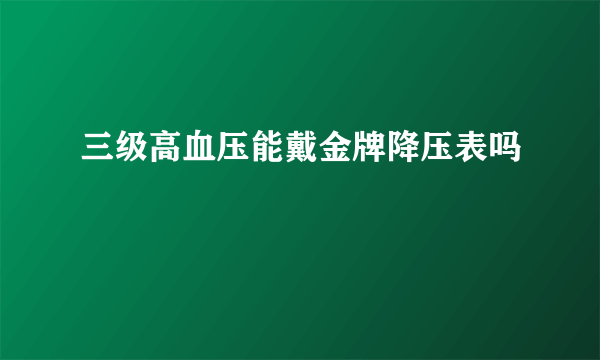 三级高血压能戴金牌降压表吗