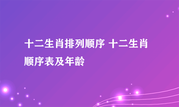 十二生肖排列顺序 十二生肖顺序表及年龄