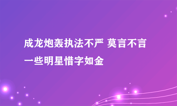 成龙炮轰执法不严 莫言不言一些明星惜字如金