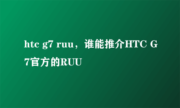 htc g7 ruu，谁能推介HTC G7官方的RUU