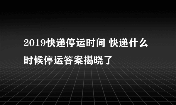 2019快递停运时间 快递什么时候停运答案揭晓了