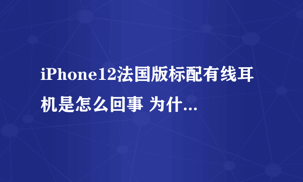 iPhone12法国版标配有线耳机是怎么回事 为什么iPhone12法国版有耳机