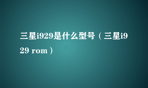 三星i929是什么型号（三星i929 rom）