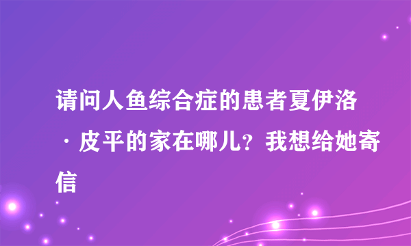请问人鱼综合症的患者夏伊洛·皮平的家在哪儿？我想给她寄信