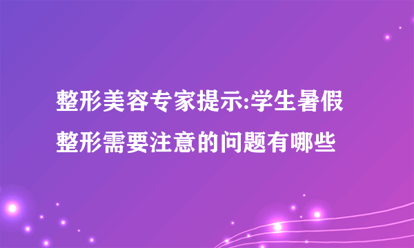 整形美容专家提示:学生暑假整形需要注意的问题有哪些