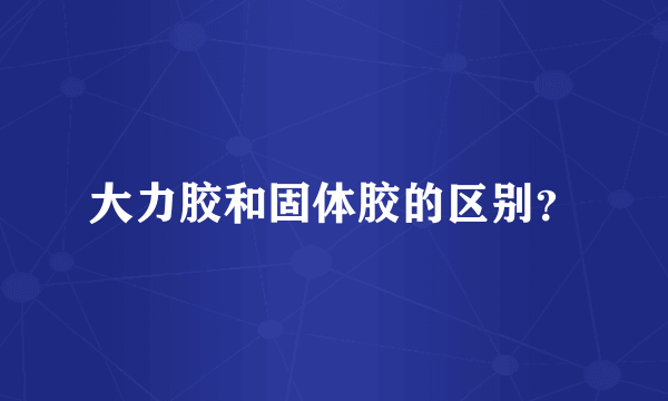 大力胶和固体胶的区别？