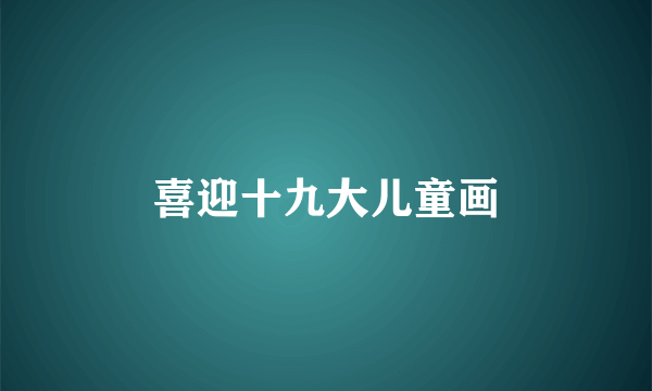 喜迎十九大儿童画