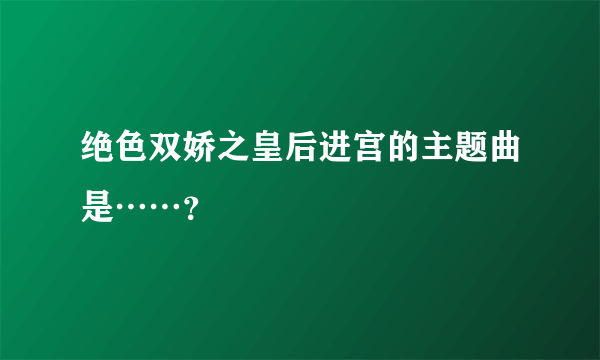 绝色双娇之皇后进宫的主题曲是……？