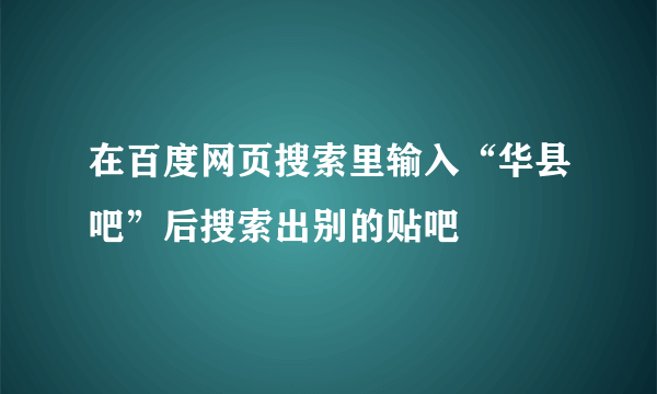 在百度网页搜索里输入“华县吧”后搜索出别的贴吧