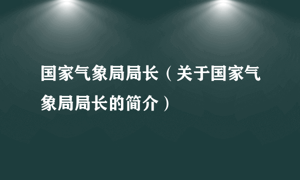 国家气象局局长（关于国家气象局局长的简介）