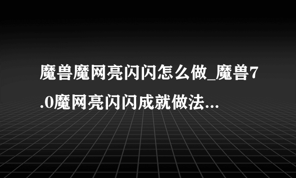 魔兽魔网亮闪闪怎么做_魔兽7.0魔网亮闪闪成就做法-飞外网