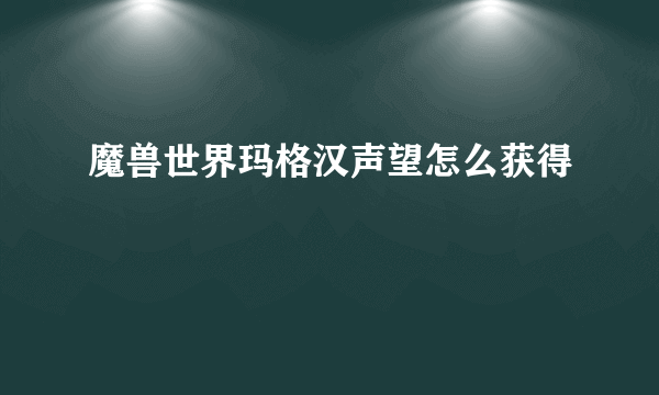魔兽世界玛格汉声望怎么获得