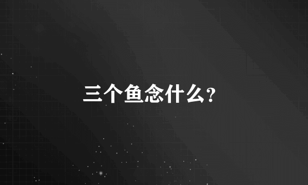 三个鱼念什么？
