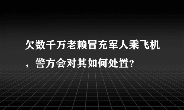 欠数千万老赖冒充军人乘飞机，警方会对其如何处置？