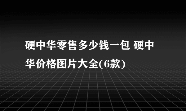 硬中华零售多少钱一包 硬中华价格图片大全(6款)