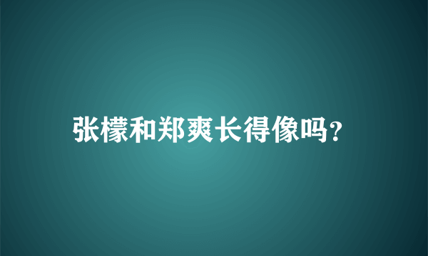 张檬和郑爽长得像吗？