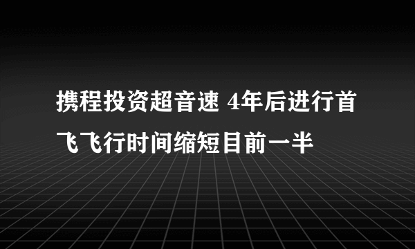 携程投资超音速 4年后进行首飞飞行时间缩短目前一半