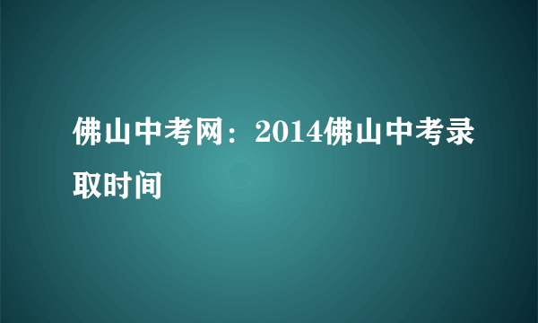 佛山中考网：2014佛山中考录取时间