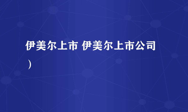 伊美尔上市 伊美尔上市公司）
