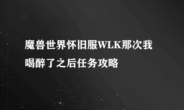 魔兽世界怀旧服WLK那次我喝醉了之后任务攻略