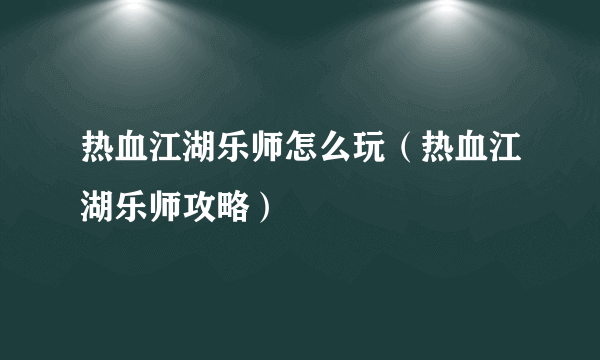 热血江湖乐师怎么玩（热血江湖乐师攻略）