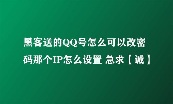 黑客送的QQ号怎么可以改密码那个IP怎么设置 急求【诚】