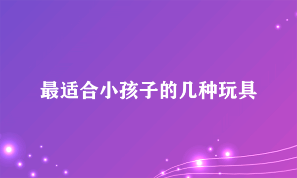 最适合小孩子的几种玩具