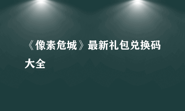 《像素危城》最新礼包兑换码大全