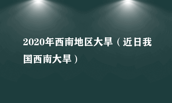 2020年西南地区大旱（近日我国西南大旱）