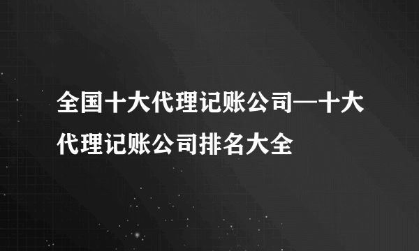 全国十大代理记账公司—十大代理记账公司排名大全