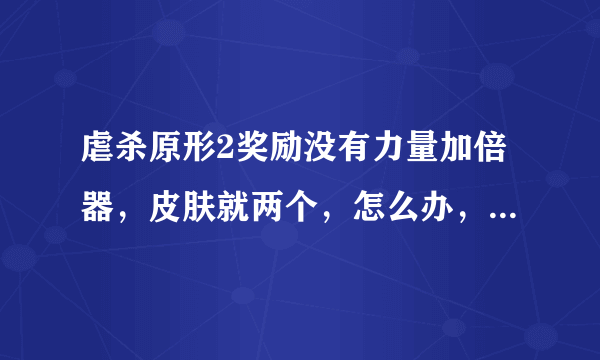 虐杀原形2奖励没有力量加倍器，皮肤就两个，怎么办，急死了！！！