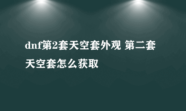 dnf第2套天空套外观 第二套天空套怎么获取