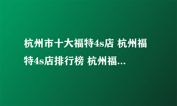 杭州市十大福特4s店 杭州福特4s店排行榜 杭州福特汽车经销商