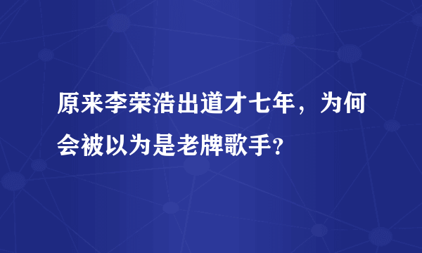 原来李荣浩出道才七年，为何会被以为是老牌歌手？
