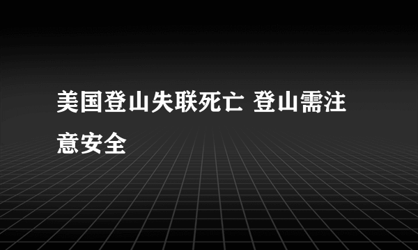 美国登山失联死亡 登山需注意安全