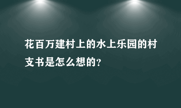 花百万建村上的水上乐园的村支书是怎么想的？