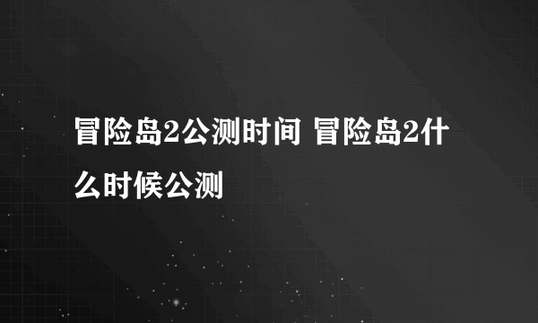 冒险岛2公测时间 冒险岛2什么时候公测