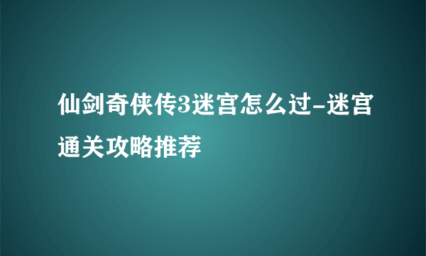 仙剑奇侠传3迷宫怎么过-迷宫通关攻略推荐